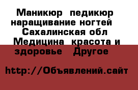 Маникюр, педикюр, наращивание ногтей. - Сахалинская обл. Медицина, красота и здоровье » Другое   